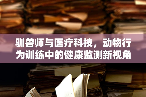驯兽师与医疗科技，动物行为训练中的健康监测新视角？