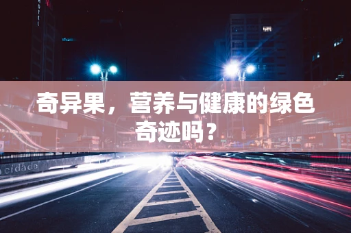 奇异果，营养与健康的绿色奇迹吗？