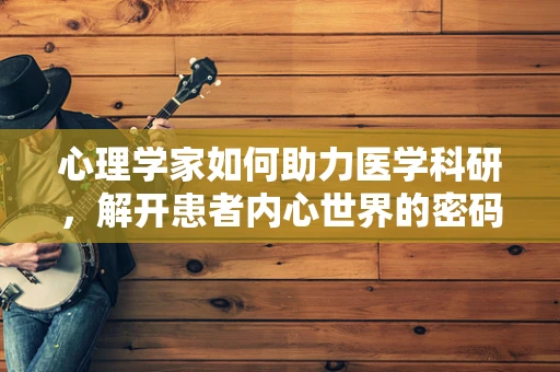 心理学家如何助力医学科研，解开患者内心世界的密码？