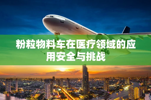 粉粒物料车在医疗领域的应用安全与挑战