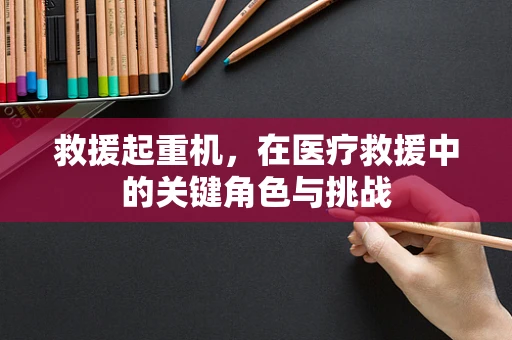 救援起重机，在医疗救援中的关键角色与挑战