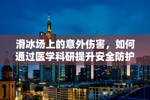 滑冰场上的意外伤害，如何通过医学科研提升安全防护？