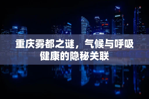 重庆雾都之谜，气候与呼吸健康的隐秘关联