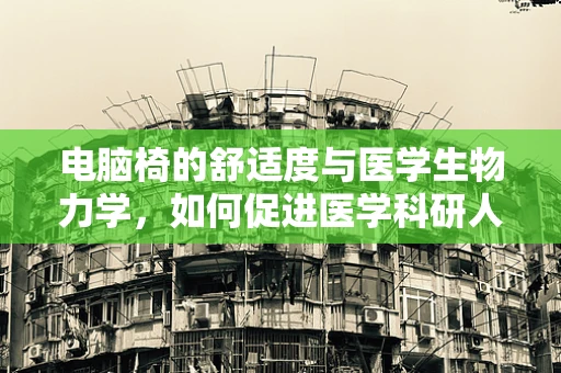 电脑椅的舒适度与医学生物力学，如何促进医学科研人员的健康？
