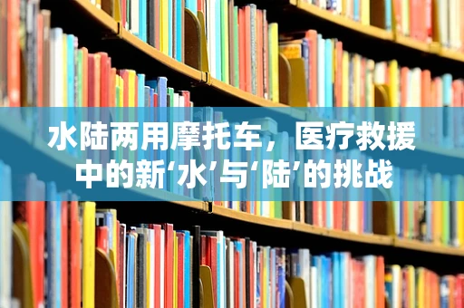 水陆两用摩托车，医疗救援中的新‘水’与‘陆’的挑战