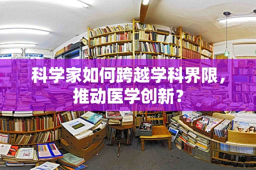 科学家如何跨越学科界限，推动医学创新？