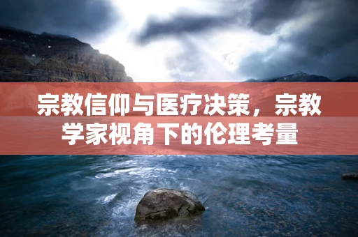 宗教信仰与医疗决策，宗教学家视角下的伦理考量