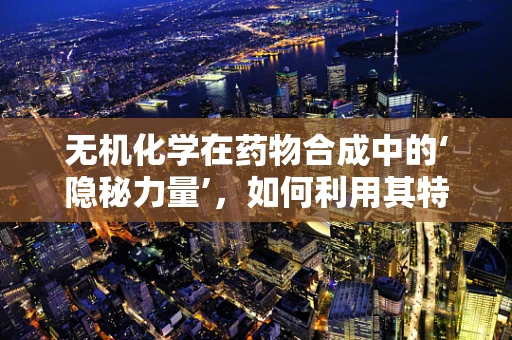 无机化学在药物合成中的‘隐秘力量’，如何利用其特性优化药物设计？