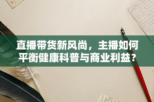 直播带货新风尚，主播如何平衡健康科普与商业利益？