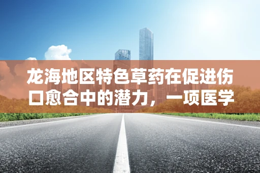 龙海地区特色草药在促进伤口愈合中的潜力，一项医学科研的探索