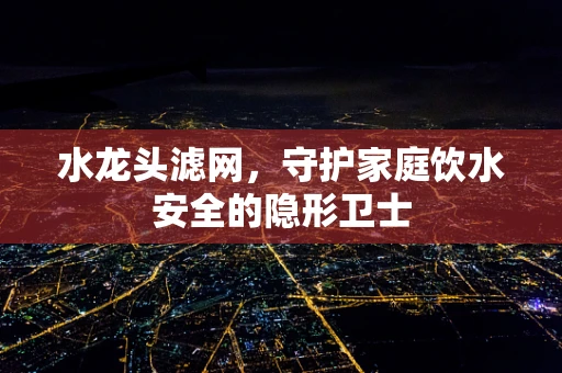 水龙头滤网，守护家庭饮水安全的隐形卫士