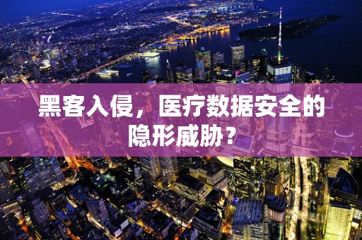 黑客入侵，医疗数据安全的隐形威胁？