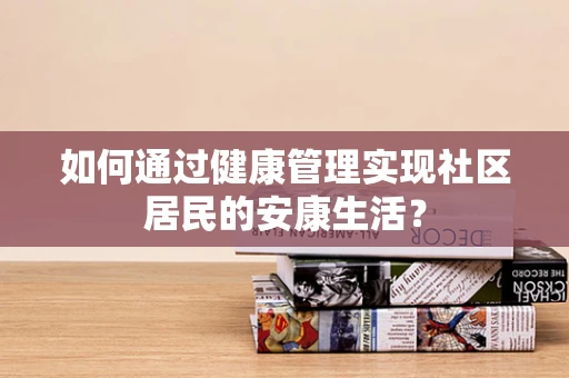 如何通过健康管理实现社区居民的安康生活？