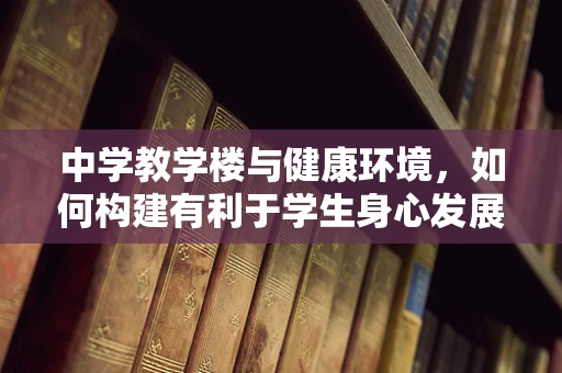 中学教学楼与健康环境，如何构建有利于学生身心发展的学习空间？