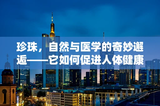 珍珠，自然与医学的奇妙邂逅——它如何促进人体健康？