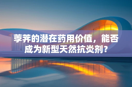 荸荠的潜在药用价值，能否成为新型天然抗炎剂？