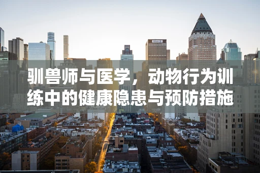 驯兽师与医学，动物行为训练中的健康隐患与预防措施
