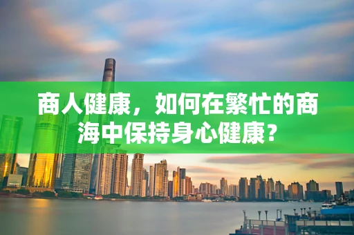 商人健康，如何在繁忙的商海中保持身心健康？