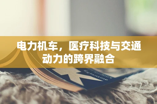 电力机车，医疗科技与交通动力的跨界融合
