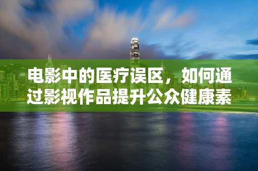 电影中的医疗误区，如何通过影视作品提升公众健康素养？