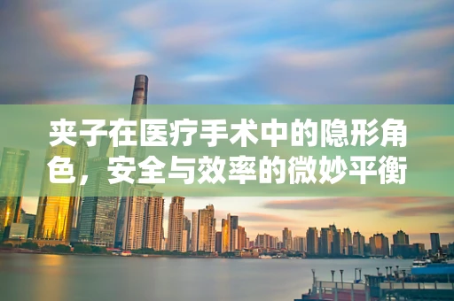 夹子在医疗手术中的隐形角色，安全与效率的微妙平衡