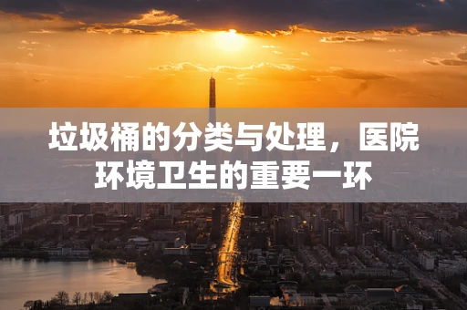 垃圾桶的分类与处理，医院环境卫生的重要一环