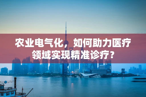 农业电气化，如何助力医疗领域实现精准诊疗？