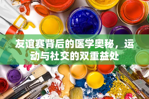 友谊赛背后的医学奥秘，运动与社交的双重益处