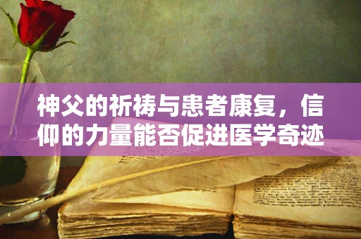 神父的祈祷与患者康复，信仰的力量能否促进医学奇迹？