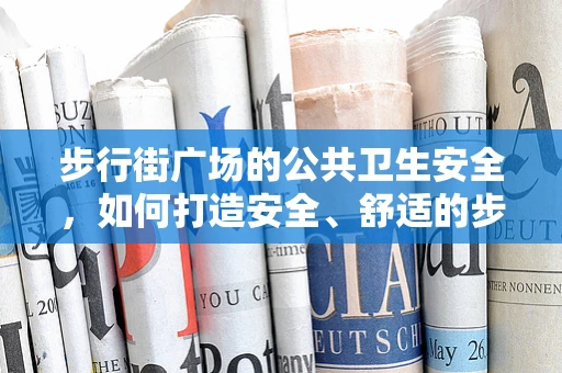 步行街广场的公共卫生安全，如何打造安全、舒适的步行环境？