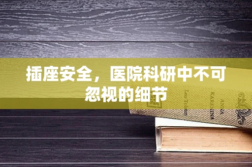 插座安全，医院科研中不可忽视的细节