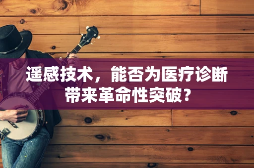 遥感技术，能否为医疗诊断带来革命性突破？