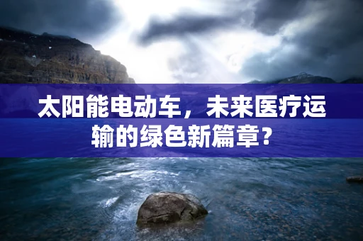 太阳能电动车，未来医疗运输的绿色新篇章？