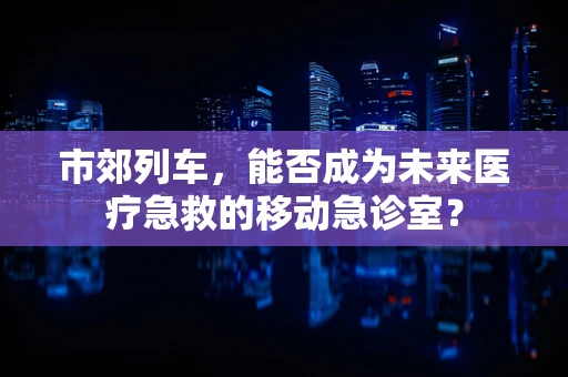 市郊列车，能否成为未来医疗急救的移动急诊室？