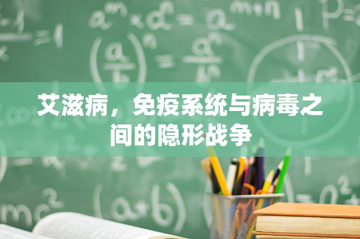 艾滋病，免疫系统与病毒之间的隐形战争