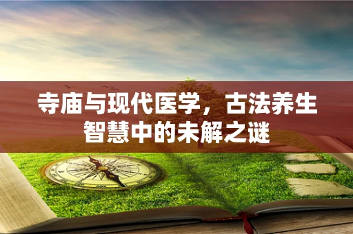 寺庙与现代医学，古法养生智慧中的未解之谜