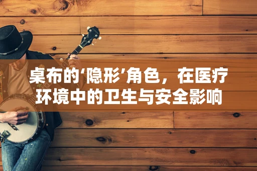 桌布的‘隐形’角色，在医疗环境中的卫生与安全影响