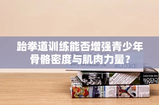 跆拳道训练能否增强青少年骨骼密度与肌肉力量？