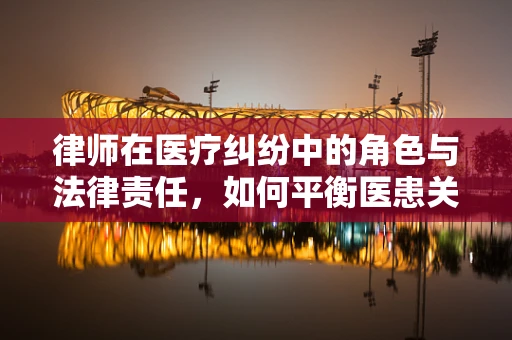 律师在医疗纠纷中的角色与法律责任，如何平衡医患关系？