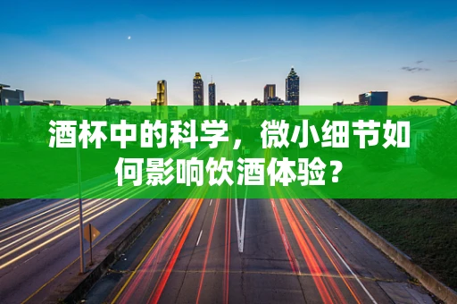 酒杯中的科学，微小细节如何影响饮酒体验？