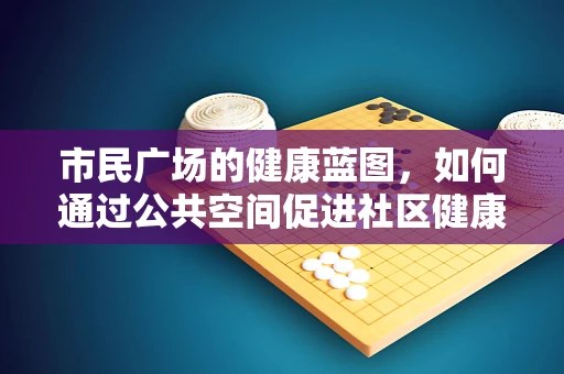 市民广场的健康蓝图，如何通过公共空间促进社区健康管理？