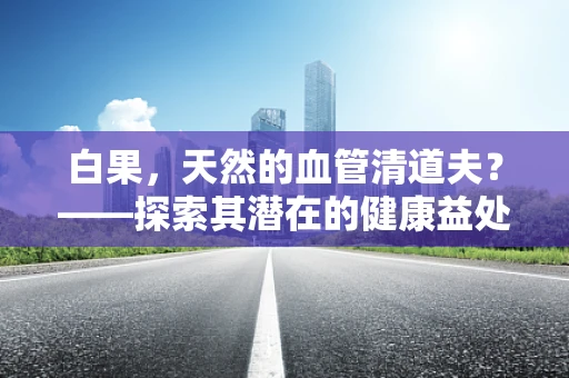 白果，天然的血管清道夫？——探索其潜在的健康益处
