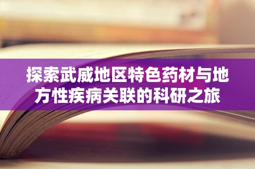探索武威地区特色药材与地方性疾病关联的科研之旅