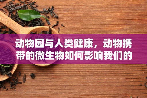 动物园与人类健康，动物携带的微生物如何影响我们的医疗研究？