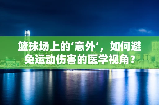 篮球场上的‘意外’，如何避免运动伤害的医学视角？