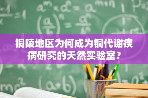 铜陵地区为何成为铜代谢疾病研究的天然实验室？
