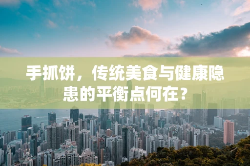 手抓饼，传统美食与健康隐患的平衡点何在？