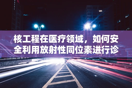 核工程在医疗领域，如何安全利用放射性同位素进行诊断与治疗？