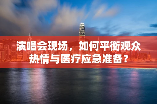 演唱会现场，如何平衡观众热情与医疗应急准备？