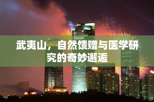 武夷山，自然馈赠与医学研究的奇妙邂逅